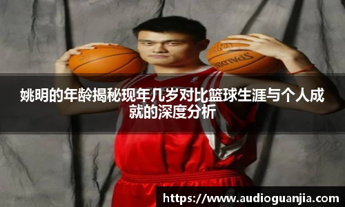 姚明的年龄揭秘现年几岁对比篮球生涯与个人成就的深度分析