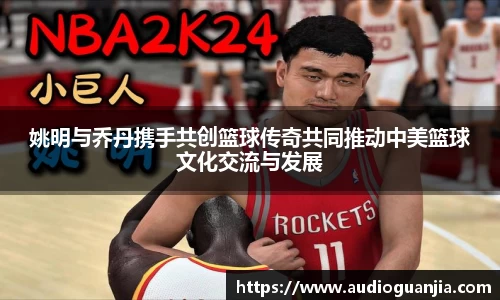 姚明与乔丹携手共创篮球传奇共同推动中美篮球文化交流与发展