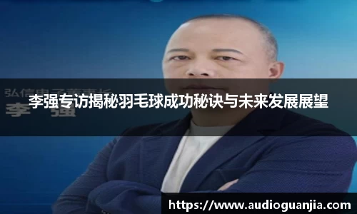 李强专访揭秘羽毛球成功秘诀与未来发展展望