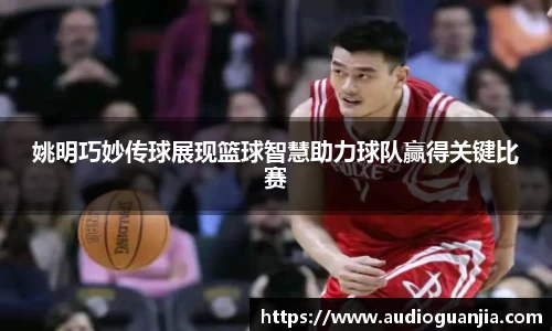 姚明巧妙传球展现篮球智慧助力球队赢得关键比赛