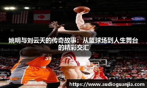 姚明与刘云天的传奇故事：从篮球场到人生舞台的精彩交汇
