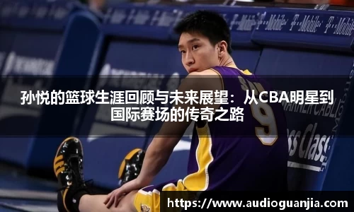 孙悦的篮球生涯回顾与未来展望：从CBA明星到国际赛场的传奇之路